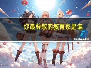 你最尊敬的教育家是谁（你最尊敬的教育家是谁 为什么）