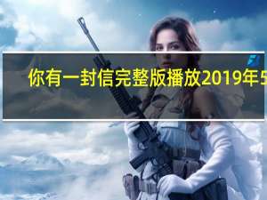 你有一封信完整版播放2019年5月（你有一封信2018最新一期）