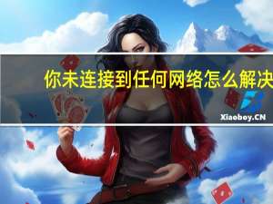 你未连接到任何网络怎么解决（本地受限制或无连接）