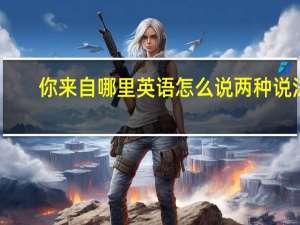 你来自哪里英语怎么说两种说法（你来自哪里英语怎么说）