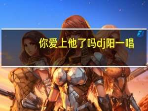 你爱上他了吗dj阳一唱（你爱上他了吗）