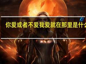 你爱或者不爱我 爱就在那里是什么歌（你爱或者不爱我爱就在那里不增不减）