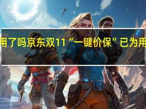 你用了吗 京东双11“一键价保”已为用户节省4.28亿元