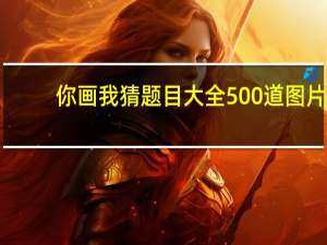 你画我猜题目大全500道图片（你画我猜题目）