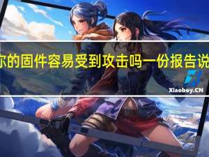 你的固件容易受到攻击吗 一份报告说有可能