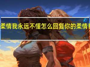 你的柔情我永远不懂怎么回复 你的柔情我永远不懂