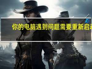 你的电脑遇到问题需要重新启动（你的电脑遇到问题 需要重新启动）