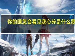 你的眼怎会看见我心碎是什么歌曲（你的眼怎会看见我心碎）
