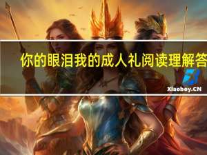 你的眼泪我的成人礼阅读理解答案（你的眼泪我的成人礼阅读答案）