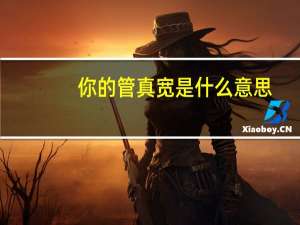 你的管真宽是什么意思（你的管真宽）
