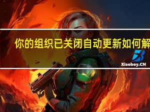 你的组织已关闭自动更新如何解除（你的组织已关闭自动更新）