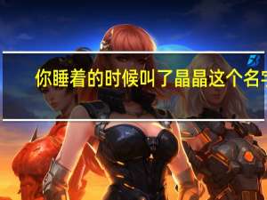 你睡着的时候叫了晶晶这个名字（你睡着的时候）