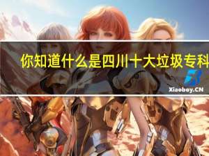 你知道什么是四川十大垃圾专科吗