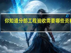 你知道分部工程验收需要哪些资料吗