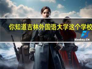 你知道吉林外国语大学这个学校吗