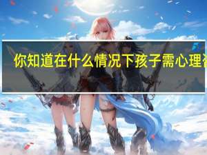 你知道在什么情况下孩子需心理咨询