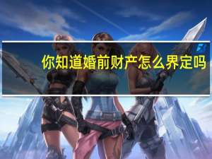 你知道婚前财产怎么界定吗