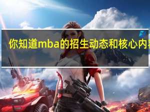 你知道mba的招生动态和核心内容吗