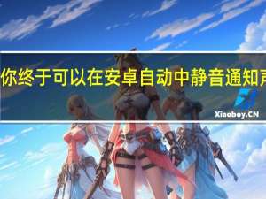 你终于可以在安卓自动中静音通知声音了