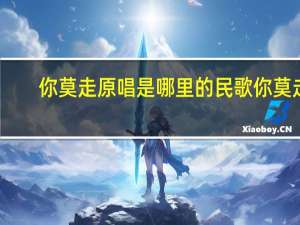 你莫走原唱是哪里的民歌 你莫走(完整版)原唱