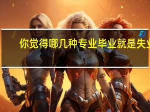 你觉得哪几种专业毕业就是失业