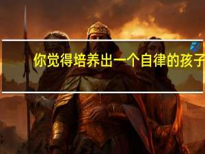 你觉得培养出一个自律的孩子，应该怎样做