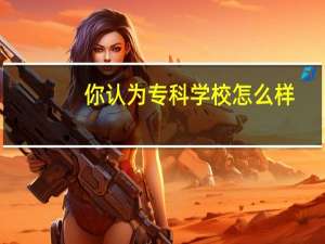 你认为专科学校怎么样