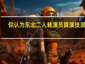 你认为东北二人转演员算演技派吗