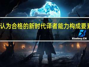 你认为合格的新时代译者能力构成要素有哪些