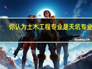 你认为土木工程专业是天坑专业吗