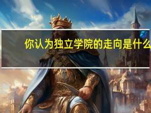 你认为独立学院的走向是什么