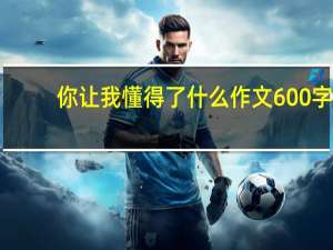 你让我懂得了什么作文600字（你让我懂了简介）