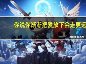 你说你渐渐把爱放下会走更远（你说把爱放下会渐渐走更远）
