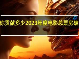 你贡献多少 2023年度电影总票房破500亿：张艺谋《满江红》第一