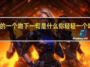 你轻轻的一个吻下一句是什么 你轻轻一个吻我疯狂体会