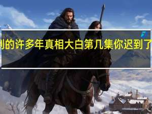 你迟到的许多年真相大白第几集 你迟到了许多年小说