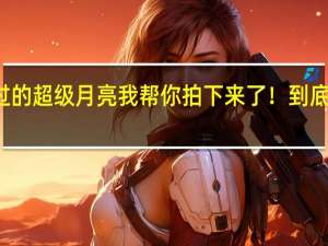 你错过的超级月亮我帮你拍下来了！ 到底什么情况嘞