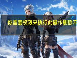 你需要权限来执行此操作删除不了（你需要权限来执行此操作）