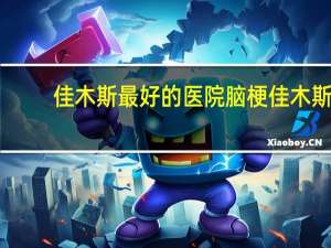 佳木斯最好的医院 脑梗佳木斯哪个医院看得最好