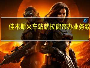 佳木斯火车站就拉窗帘办业务致歉：非办理业务时段没有向旅客发售车票