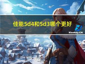 佳能5d4和5d3哪个更好（佳能5d4和5d3的区别）