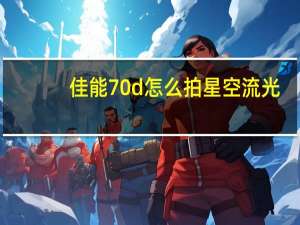 佳能70d怎么拍星空流光（佳能70d怎么样）