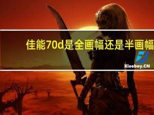 佳能70d是全画幅还是半画幅（佳能70d）