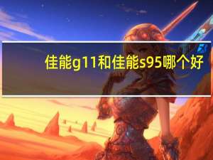 佳能g11和佳能s95哪个好（佳能g11）