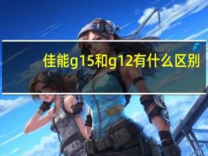 佳能g15和g12有什么区别（佳能g15）