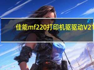 佳能mf220打印机驱驱动 V21.20 官方最新版（佳能mf220打印机驱驱动 V21.20 官方最新版功能简介）
