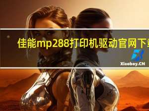 佳能mp288打印机驱动官网下载（佳能mp288打印机驱动）