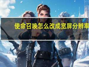使命召唤怎么改成宽屏分辨率（使命召唤改成宽屏分辨率的方法）