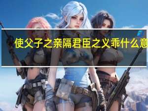 使父子之亲隔君臣之义乖什么意思