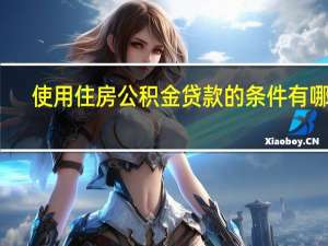 使用住房公积金贷款的条件有哪些